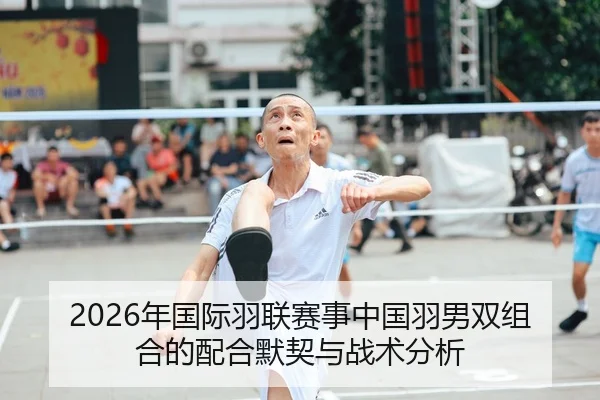 2026年国际羽联赛事中国羽男双组合的配合默契与战术分析
