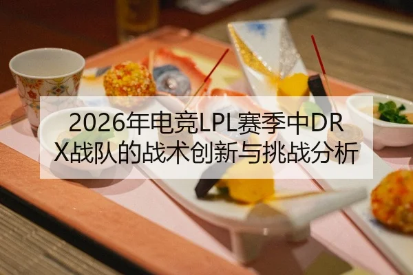 2026年电竞LPL赛季中DRX战队的战术创新与挑战分析