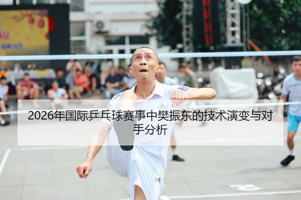 2026年国际乒乓球赛事中樊振东的技术演变与对手分析