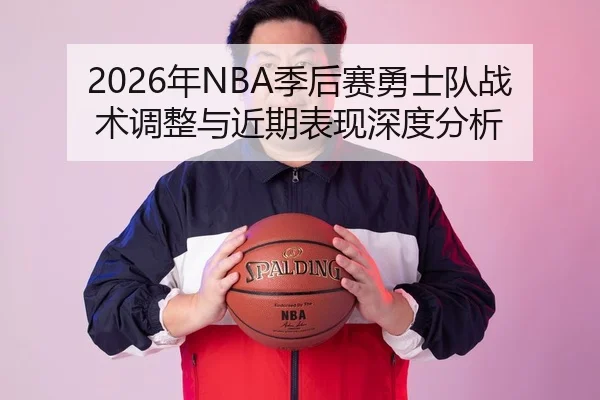 2026年NBA季后赛勇士队战术调整与近期表现深度分析