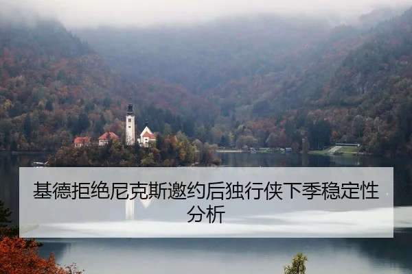基德拒绝尼克斯邀约后独行侠下季稳定性分析