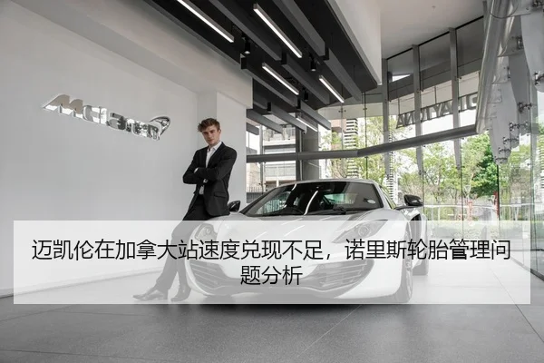 迈凯伦在加拿大站速度兑现不足，诺里斯轮胎管理问题分析