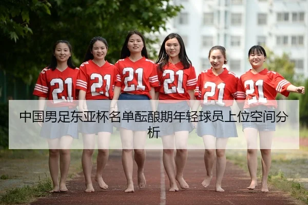 中国男足东亚杯名单酝酿期年轻球员上位空间分析