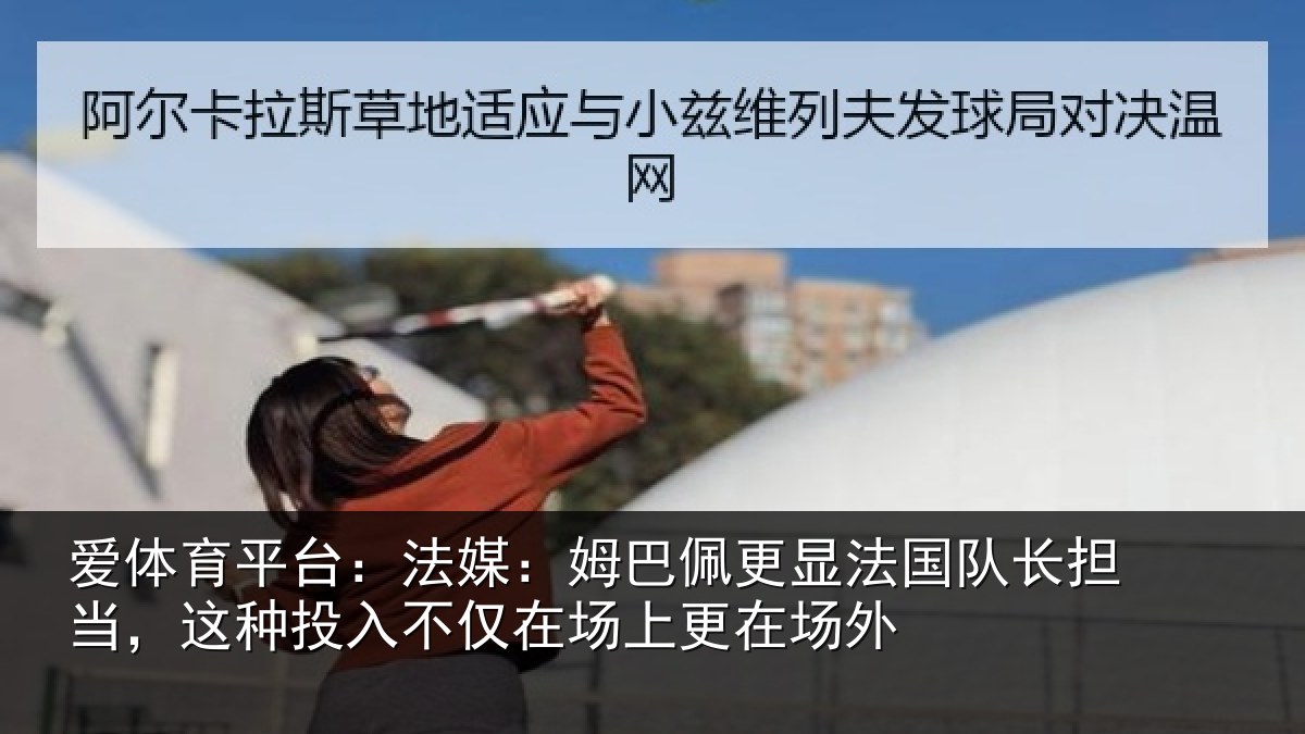 爱体育平台:法媒:姆巴佩更显法国队长担当,这种投入不仅在场上更在场外