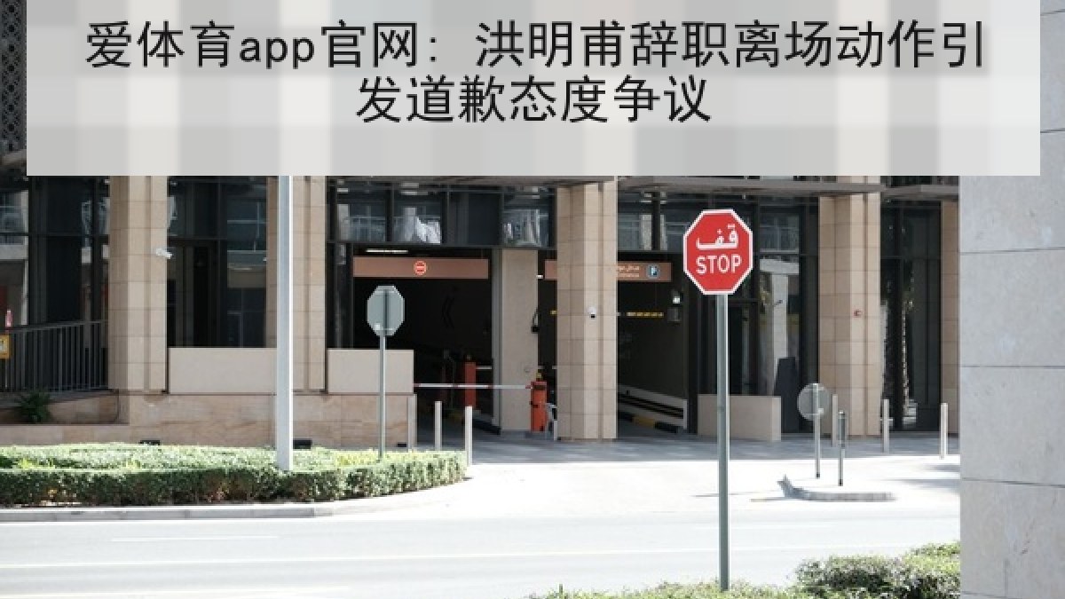 爱体育app官网: 洪明甫辞职离场动作引发道歉态度争议