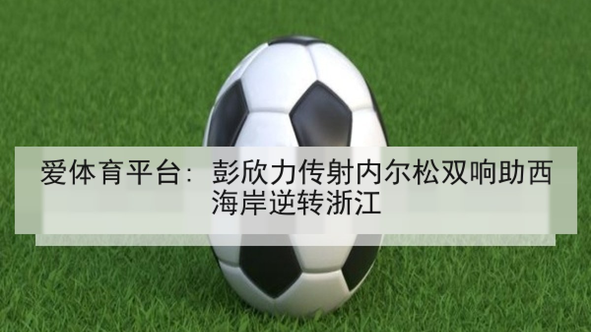 爱体育平台: 彭欣力传射内尔松双响助西海岸逆转浙江