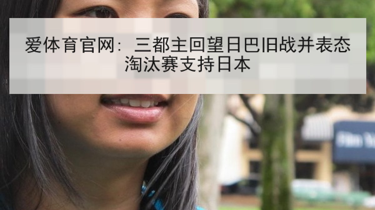 爱体育官网: 三都主回望日巴旧战并表态淘汰赛支持日本 爱体育官网: 三都主回望日巴旧战并表态淘汰赛支持日本