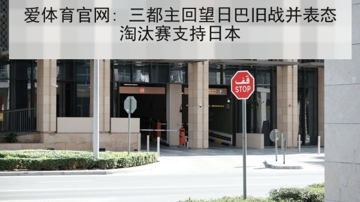爱体育官网: 三都主回望日巴旧战并表态淘汰赛支持日本 爱体育官网: 三都主回望日巴旧战并表态淘汰赛支持日本