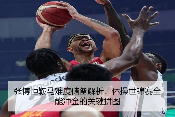 张博恒鞍马难度储备解析：体操世锦赛全能冲金的关键拼图