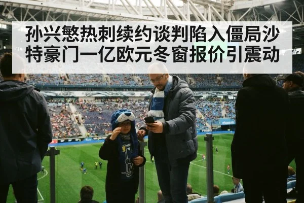 孙兴慜热刺续约谈判陷入僵局沙特豪门一亿欧元冬窗报价引震动