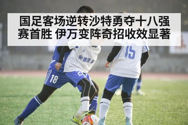 国足客场逆转沙特勇夺十八强赛首胜 伊万变阵奇招收效显著