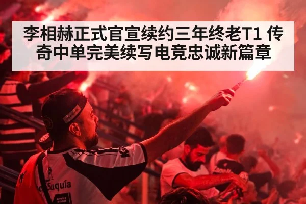 李相赫正式官宣续约三年终老T1 传奇中单完美续写电竞忠诚新篇章