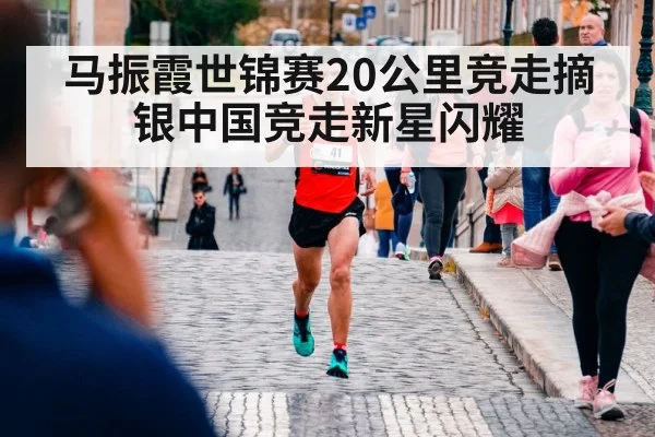 马振霞世锦赛20公里竞走摘银中国竞走新星闪耀