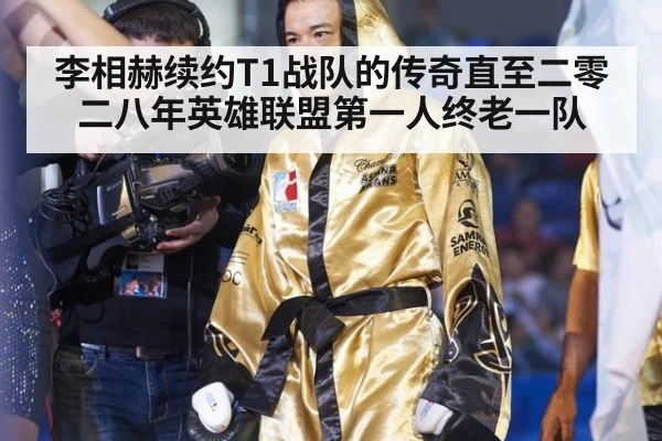 李相赫续约T1战队的传奇直至二零二八年英雄联盟第一人终老一队