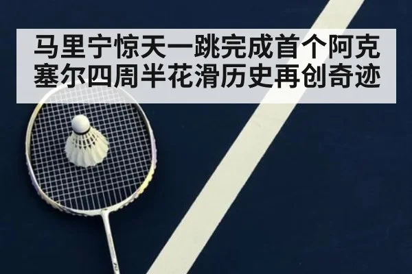 马里宁惊天一跳完成首个阿克塞尔四周半花滑历史再创奇迹