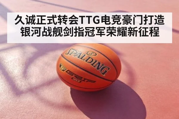 久诚正式转会TTG电竞豪门打造银河战舰剑指冠军荣耀新征程