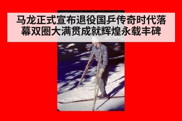 马龙正式宣布退役国乒传奇时代落幕双圈大满贯成就辉煌永载丰碑